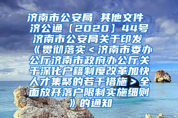济南市公安局 其他文件 济公通〔2020〕44号 济南市公安局关于印发《贯彻落实＜济南市委办公厅济南市政府办公厅关于深化户籍制度改革加快人才集聚的若干措施＞全面放开落户限制实施细则》的通知