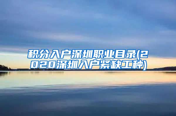 积分入户深圳职业目录(2020深圳入户紧缺工种)