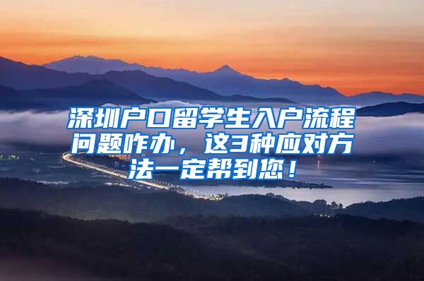 深圳户口留学生入户流程问题咋办，这3种应对方法一定帮到您！