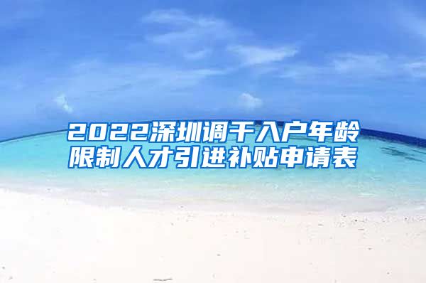 2022深圳调干入户年龄限制人才引进补贴申请表