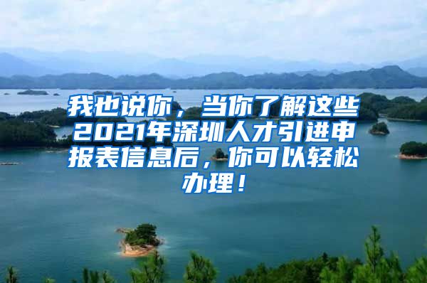我也说你，当你了解这些2021年深圳人才引进申报表信息后，你可以轻松办理！