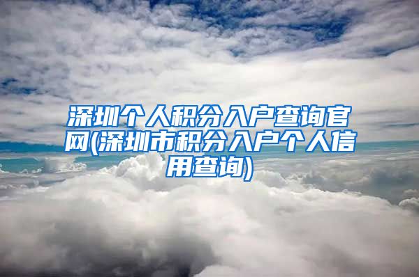 深圳个人积分入户查询官网(深圳市积分入户个人信用查询)