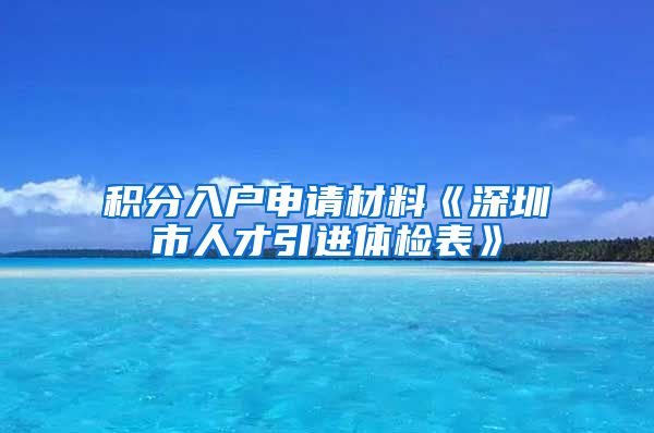 积分入户申请材料《深圳市人才引进体检表》