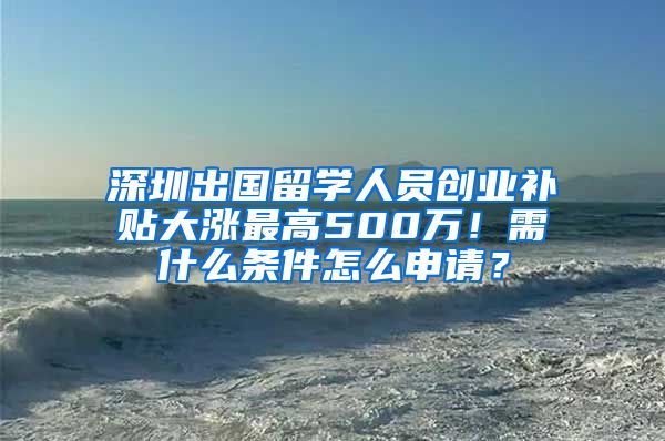 深圳出国留学人员创业补贴大涨最高500万！需什么条件怎么申请？