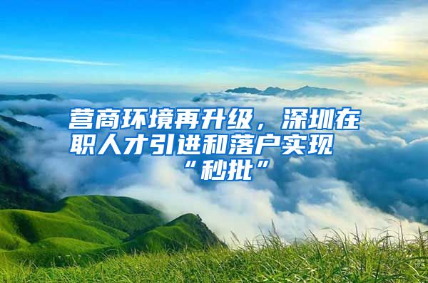 营商环境再升级，深圳在职人才引进和落户实现“秒批”