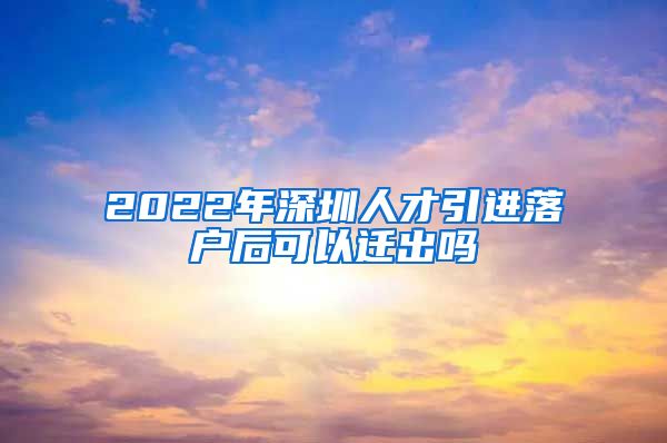 2022年深圳人才引进落户后可以迁出吗