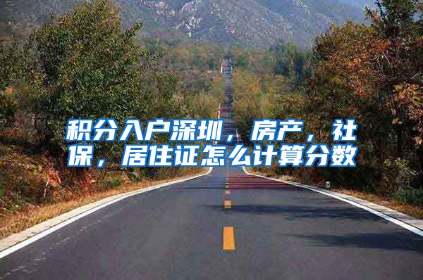 积分入户深圳，房产，社保，居住证怎么计算分数