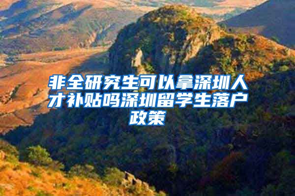 非全研究生可以拿深圳人才补贴吗深圳留学生落户政策
