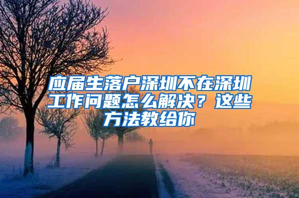 应届生落户深圳不在深圳工作问题怎么解决？这些方法教给你