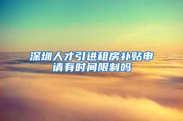 深圳人才引进租房补贴申请有时间限制吗