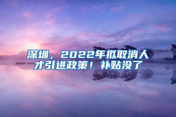 深圳，2022年拟取消人才引进政策！补贴没了