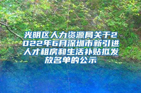 光明区人力资源局关于2022年6月深圳市新引进人才租房和生活补贴拟发放名单的公示