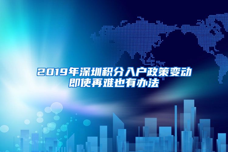 2019年深圳积分入户政策变动即使再难也有办法