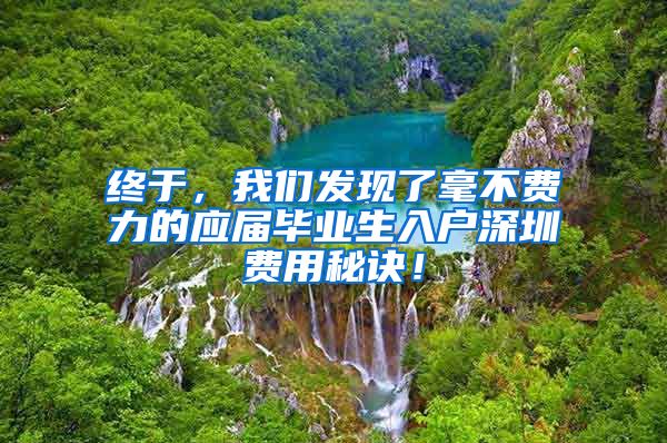 终于，我们发现了毫不费力的应届毕业生入户深圳费用秘诀！