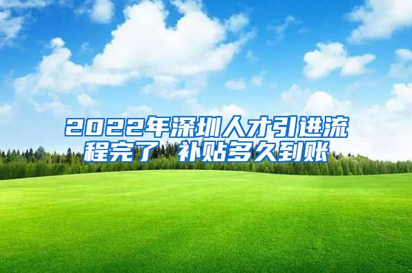 2022年深圳人才引进流程完了 补贴多久到账