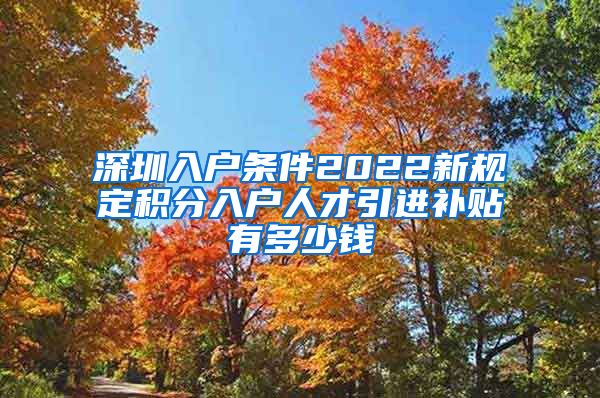 深圳入户条件2022新规定积分入户人才引进补贴有多少钱