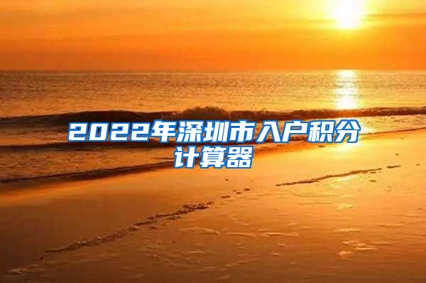 2022年深圳市入户积分计算器