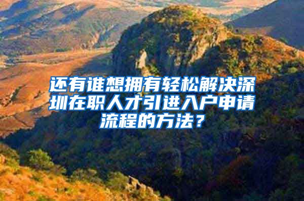 还有谁想拥有轻松解决深圳在职人才引进入户申请流程的方法？