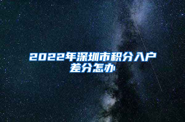 2022年深圳市积分入户差分怎办