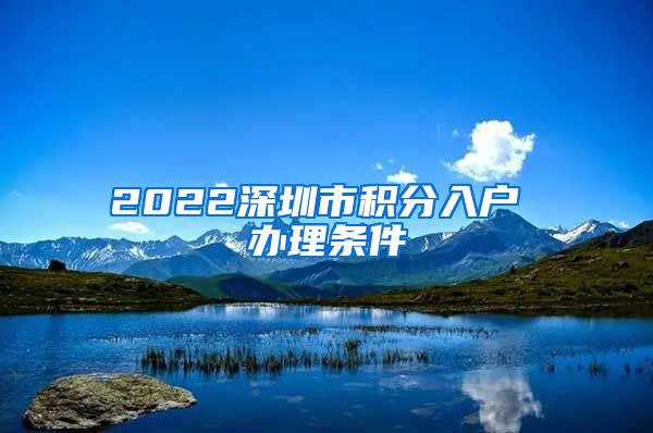 2022深圳市积分入户 办理条件