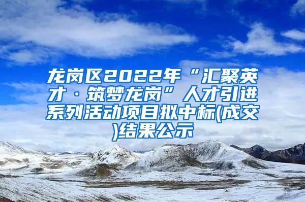 龙岗区2022年“汇聚英才·筑梦龙岗”人才引进系列活动项目拟中标(成交)结果公示