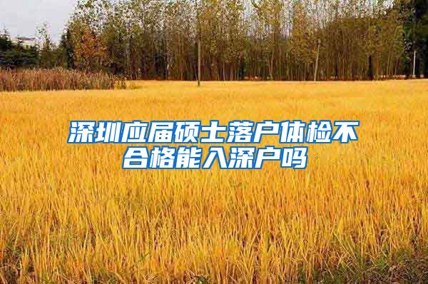 深圳应届硕士落户体检不合格能入深户吗