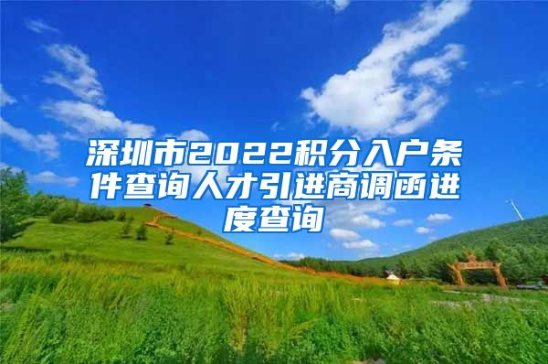 深圳市2022积分入户条件查询人才引进商调函进度查询