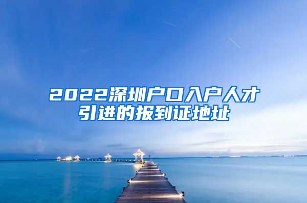 2022深圳户口入户人才引进的报到证地址