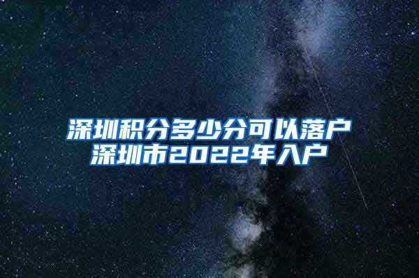 深圳积分多少分可以落户深圳市2022年入户