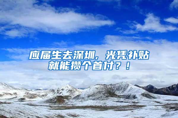 应届生去深圳, 光凭补贴就能攒个首付？!