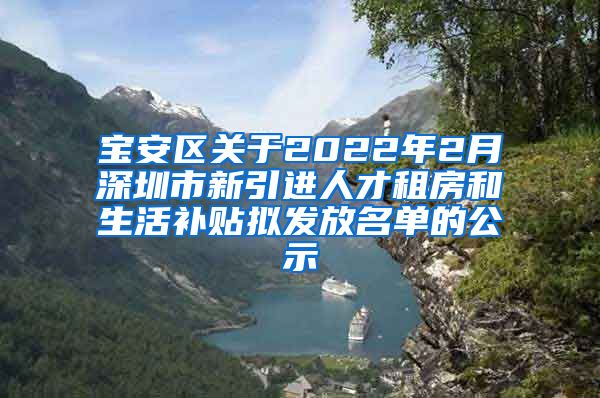 宝安区关于2022年2月深圳市新引进人才租房和生活补贴拟发放名单的公示