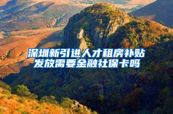 深圳新引进人才租房补贴发放需要金融社保卡吗