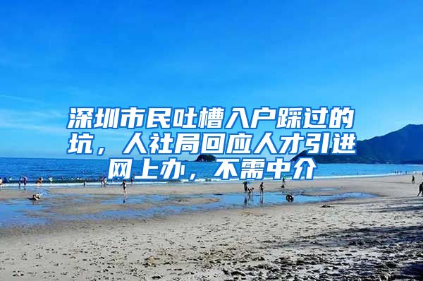 深圳市民吐槽入户踩过的坑，人社局回应人才引进网上办，不需中介