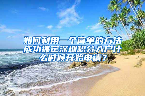 如何利用一个简单的方法成功搞定深圳积分入户什么时候开始申请？