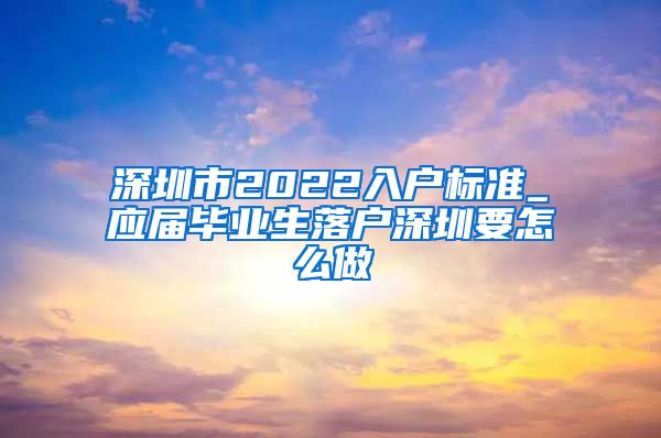 深圳市2022入户标准_应届毕业生落户深圳要怎么做