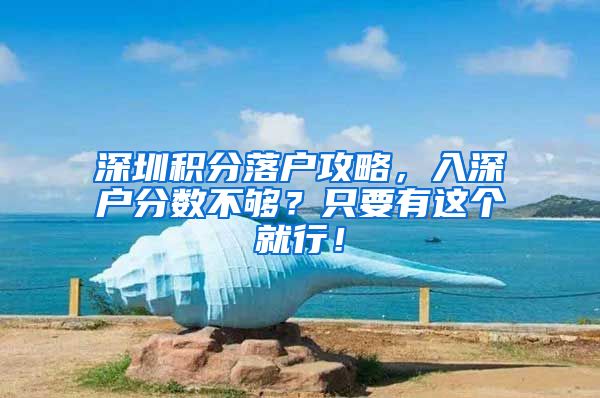 深圳积分落户攻略，入深户分数不够？只要有这个就行！