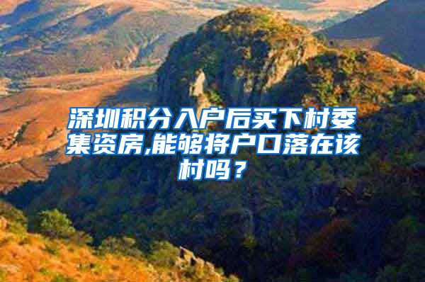 深圳积分入户后买下村委集资房,能够将户口落在该村吗？