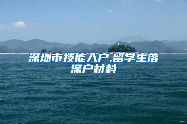 深圳市技能入户,留学生落深户材料