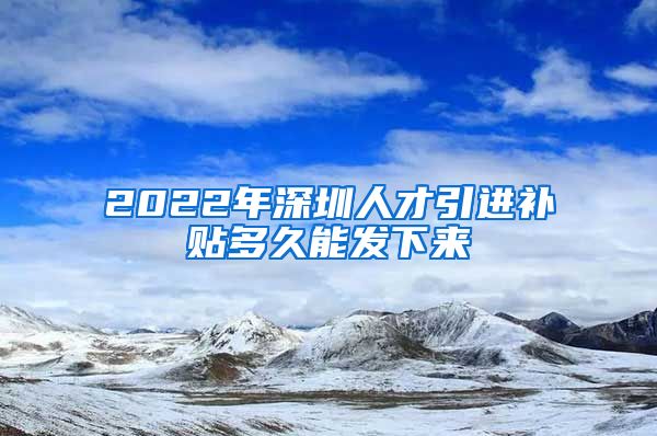 2022年深圳人才引进补贴多久能发下来