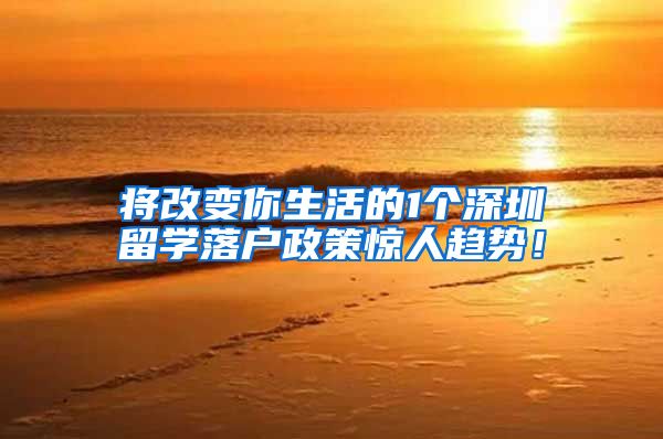 将改变你生活的1个深圳留学落户政策惊人趋势！