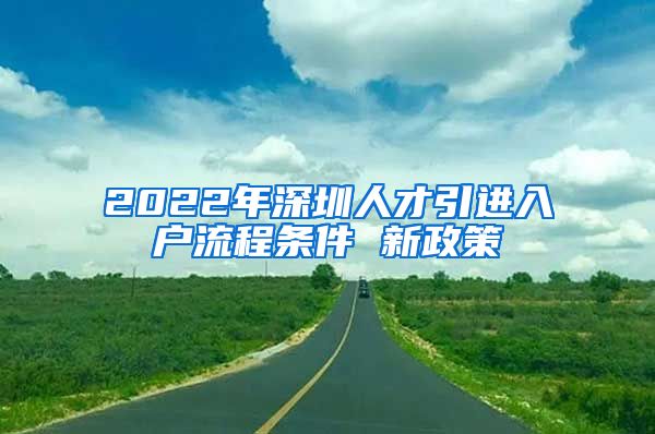 2022年深圳人才引进入户流程条件 新政策