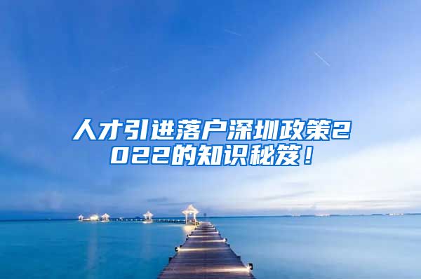 人才引进落户深圳政策2022的知识秘笈！