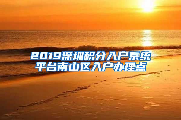 2019深圳积分入户系统平台南山区入户办理点