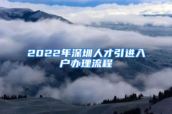 2022年深圳人才引进入户办理流程