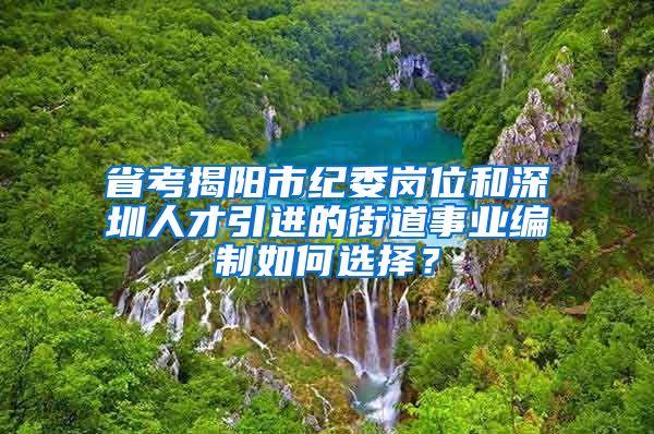 省考揭阳市纪委岗位和深圳人才引进的街道事业编制如何选择？