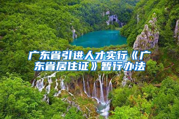 广东省引进人才实行《广东省居住证》暂行办法