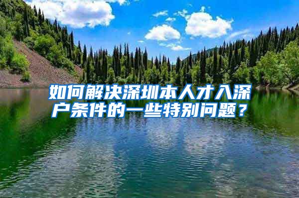 如何解决深圳本人才入深户条件的一些特别问题？