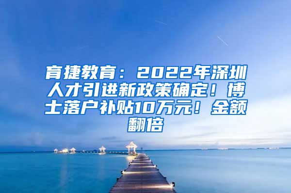 育捷教育：2022年深圳人才引进新政策确定！博士落户补贴10万元！金额翻倍