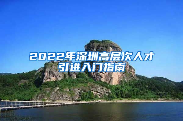 2022年深圳高层次人才引进入门指南