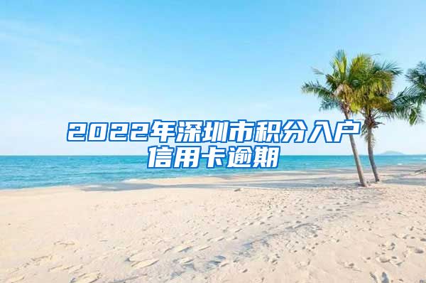 2022年深圳市积分入户信用卡逾期